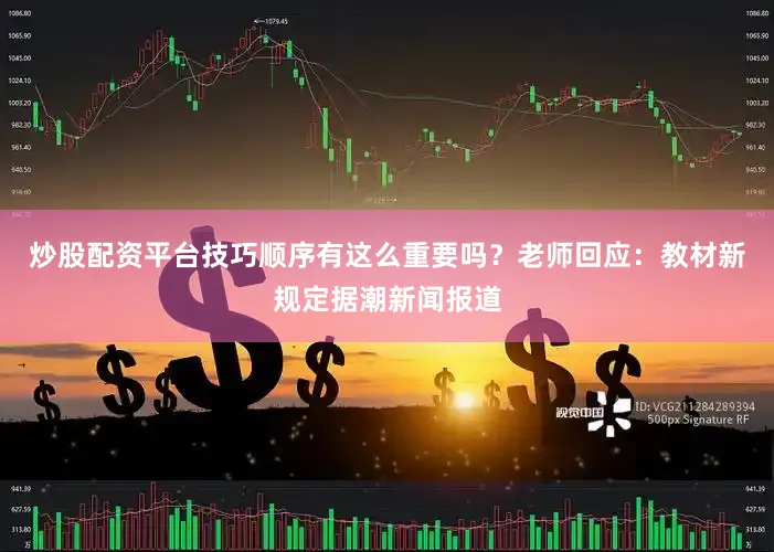炒股配资平台技巧顺序有这么重要吗？老师回应：教材新规定据潮新闻报道