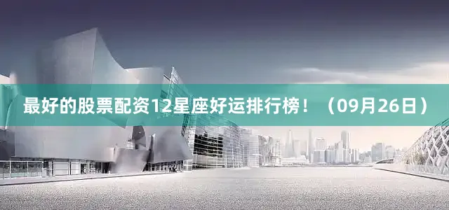 最好的股票配资12星座好运排行榜！（09月26日）