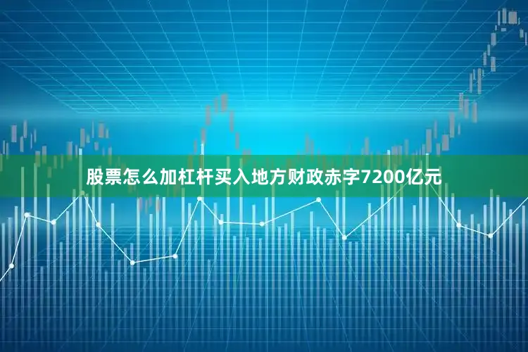 股票怎么加杠杆买入地方财政赤字7200亿元