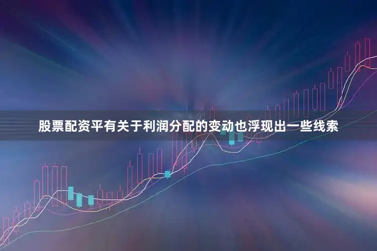 股票配资平有关于利润分配的变动也浮现出一些线索