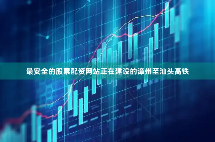 最安全的股票配资网站正在建设的漳州至汕头高铁