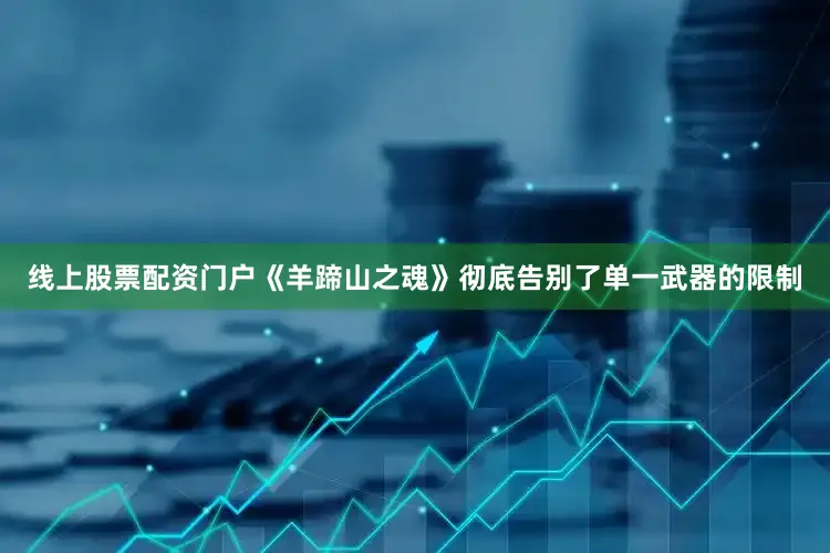 线上股票配资门户《羊蹄山之魂》彻底告别了单一武器的限制