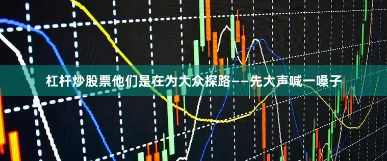 杠杆炒股票他们是在为大众探路——先大声喊一嗓子